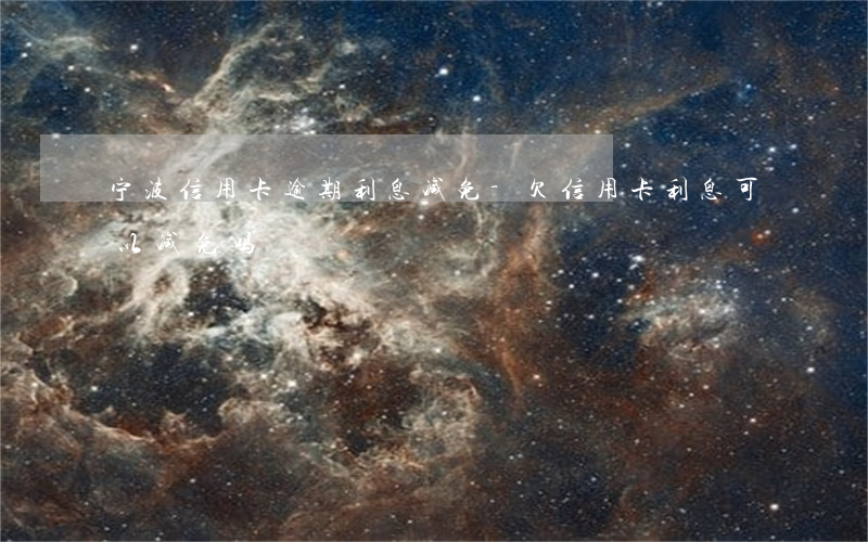 宁波信用卡逾期利息减免-欠信用卡利息可以减免吗