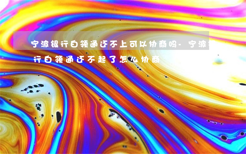 宁波银行白领通还不上可以协商吗-宁波银行白领通还不起了怎么协商