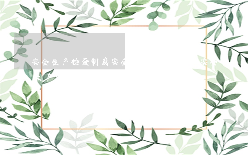 安全生产检查制度(安全生产检查制度和安全生产情况报告制度)