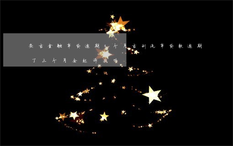 安吉金融车贷逾期3个月(吉利汽车贷款逾期了三个月会起诉我吗)