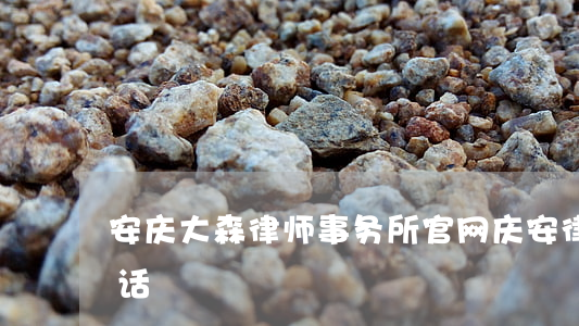 安庆大森律师事务所官网(庆安律师事务所电话)