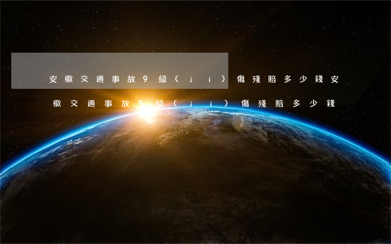 安徽交通事故9級(jí)傷殘賠多少錢(安徽交通事故9級(jí)傷殘賠多少錢)