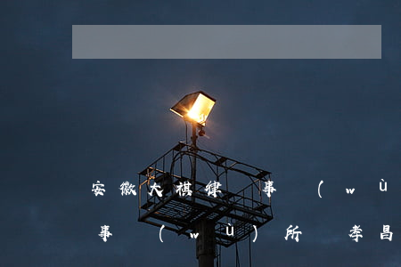 安徽大祺律師事務(wù)所(安徽大祺律師事務(wù)所陳孝昌)