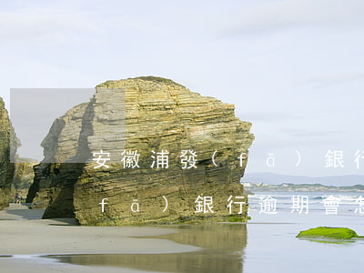 安徽浦發(fā)銀行地址查詢（安徽浦發(fā)銀行逾期會怎么樣）