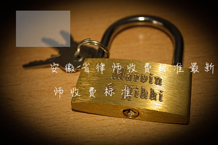 安徽省律师收费标准最新规定出台(合肥市律师收费标准)
