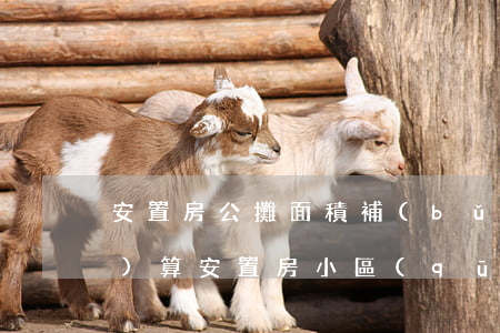 安置房公攤面積補(bǔ)償如何計(jì)算(安置房小區(qū)里面的公攤面積是怎樣計(jì)算的?)