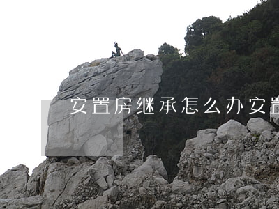 安置房继承怎么办(安置房如何继承)