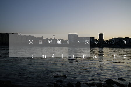 安置房逾期不交怎么辦(拆遷安置房到期了沒(méi)有交付怎么辦)