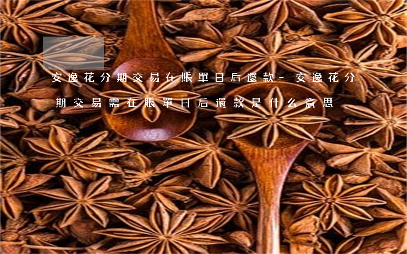 安逸花分期交易在賬單日后還款-安逸花分期交易需在賬單日后還款是什么意思
