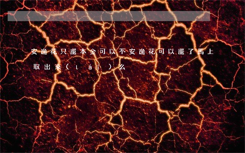安逸花只還本金可以不 安逸花可以還了馬上取出來(lái)么