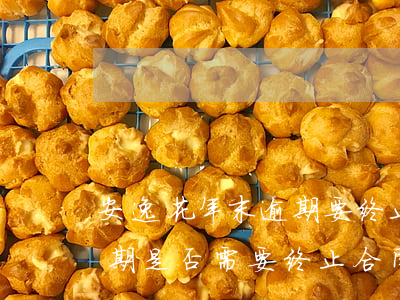 安逸花年末逾期要终止合同吗，安逸花年末逾期：是否需要终止合同？
