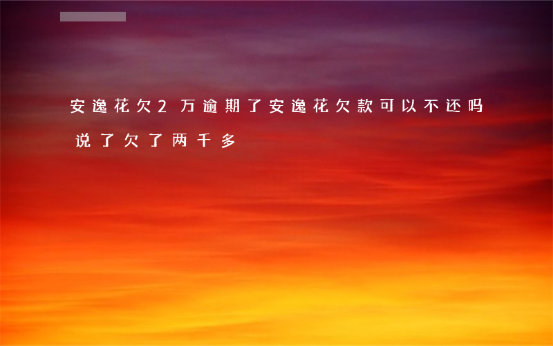 安逸花欠2万逾期了(安逸花欠款可以不还吗,说了欠了两千多)