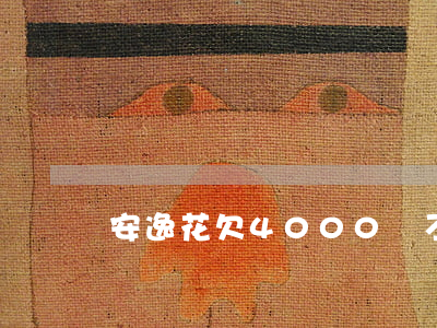 安逸花欠4000會不會被起訴-