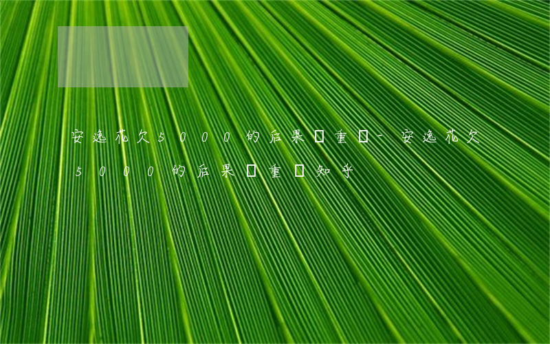 安逸花欠5000的后果嚴重嗎-安逸花欠5000的后果嚴重嗎知乎