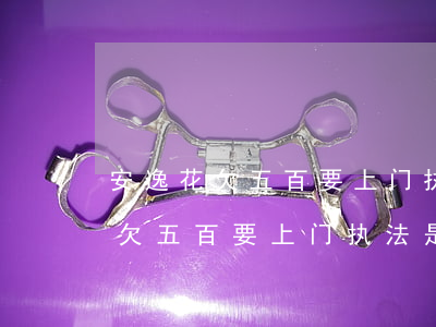 安逸花欠五百要上门执法是真的吗-安逸花欠五百要上门执法是真的吗吗