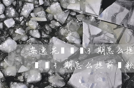 安逸花沒還滿3期怎么提前還款-安逸花沒還滿3期怎么提前還款啊