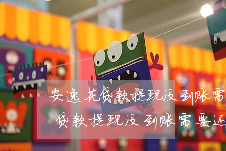 安逸花贷款提现没到账需要还款吗-安逸花贷款提现没到账需要还款吗是真的吗