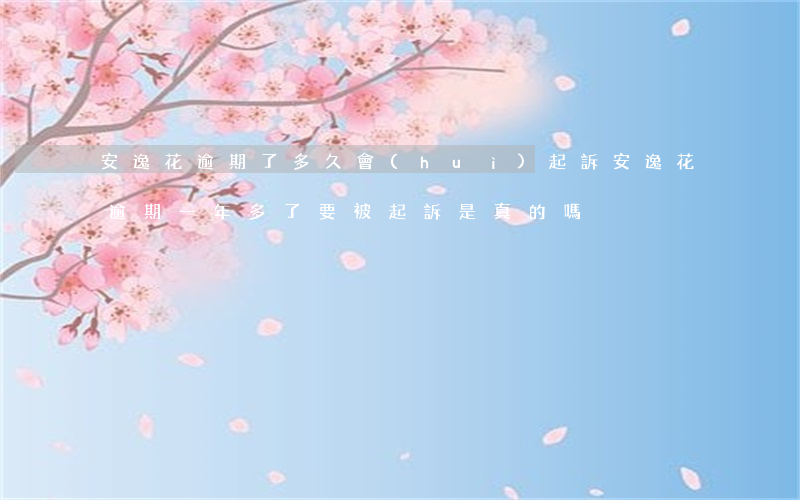 安逸花逾期了多久會(huì)起訴(安逸花逾期一年多了要被起訴是真的嗎)