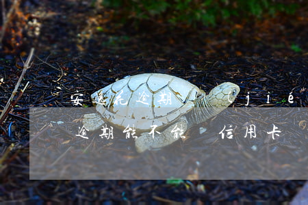 安逸花逾期凍結(jié)信用卡嗎(安逸花逾期能不能辦信用卡)
