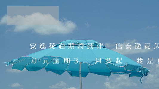 安逸花逾期寄到律師信(安逸花欠款10000元,逾期3個月,要起訴我是真的嗎)