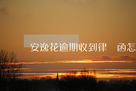 安逸花逾期收到律師函怎么解決