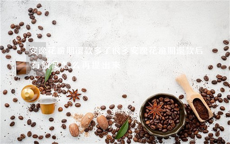 安逸花逾期還款多了很多(安逸花逾期還款后有額度怎么再提出來)