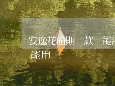 安逸花逾期還款還能用嗎(安逸花逾期還款還能用嗎)