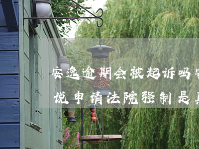 安逸逾期会被起诉吗(安逸花逾期3年了,现在说申请法院强制是真的吗)