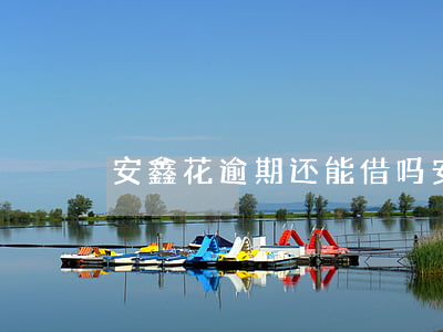 安鑫花逾期还能借吗 安鑫花逾期一个月