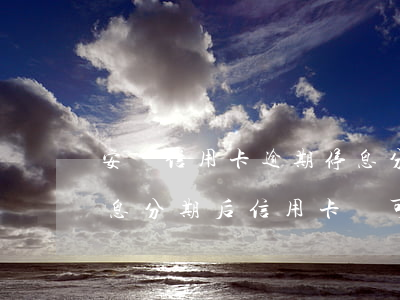 安陽信用卡逾期停息分期減息上岸-申請停息分期后信用卡還可以用嗎