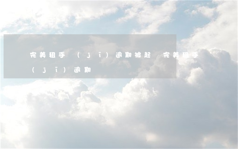 完美租手機(jī)逾期被起訴（完美租手機(jī)逾期）