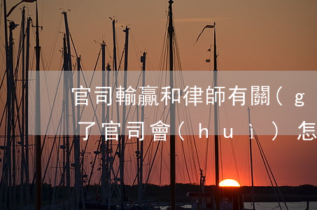 官司輸贏和律師有關(guān)嗎(律師輸了官司會(huì)怎么樣)
