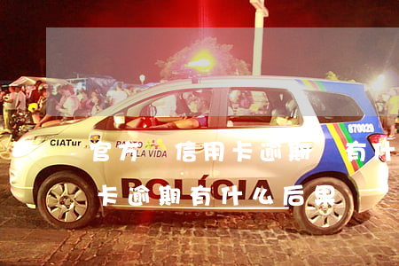 官方談信用卡逾期會有什么后果 銀行卡信用卡逾期有什么后果