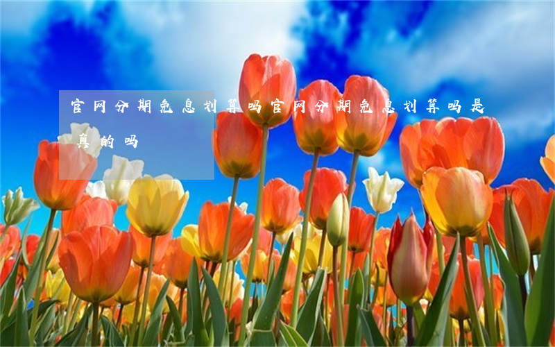 官网分期免息划算吗 官网分期免息划算吗是真的吗