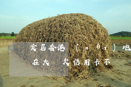 定居香港內(nèi)地信用卡逾期(香港人在大陸欠信用卡不還)
