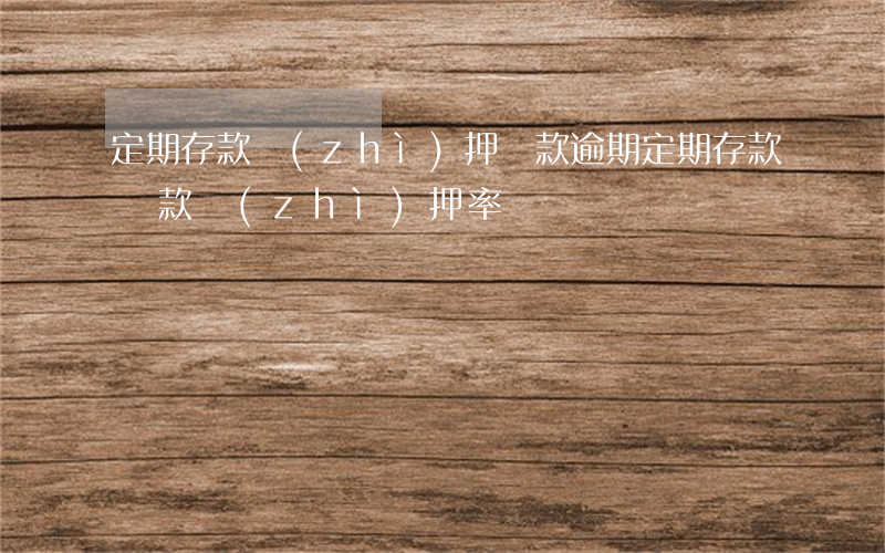 定期存款質(zhì)押貸款逾期(定期存款貸款質(zhì)押率)