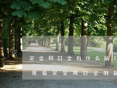 定金和訂金有什么區(qū)別（從民法典角度看定金與訂金的區(qū)別）