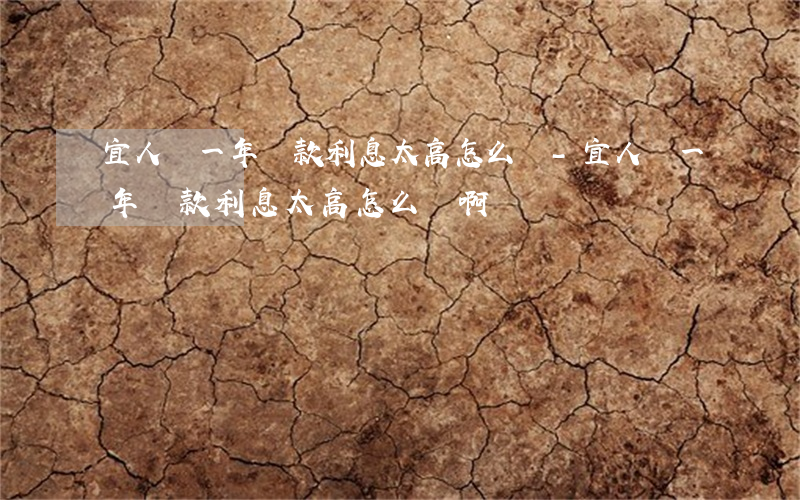 宜人貸一年還款利息太高怎么辦-宜人貸一年還款利息太高怎么辦啊