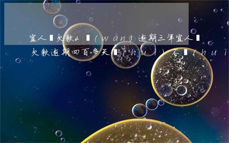 宜人貸欠款2萬(wàn)逾期三年(宜人貸欠款逾期四百多天會(huì)不會(huì)上北京互聯(lián)網(wǎng))