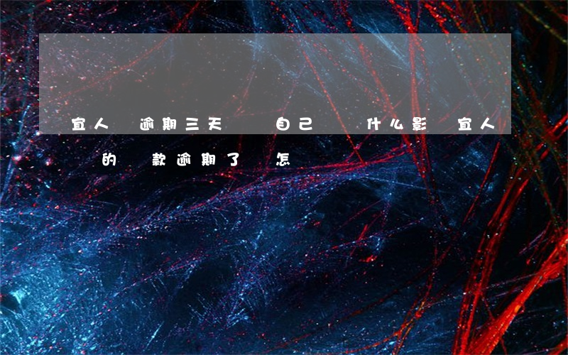 宜人貸逾期三天會給自己帶來什么影響（宜人貸的貸款逾期了會怎樣）