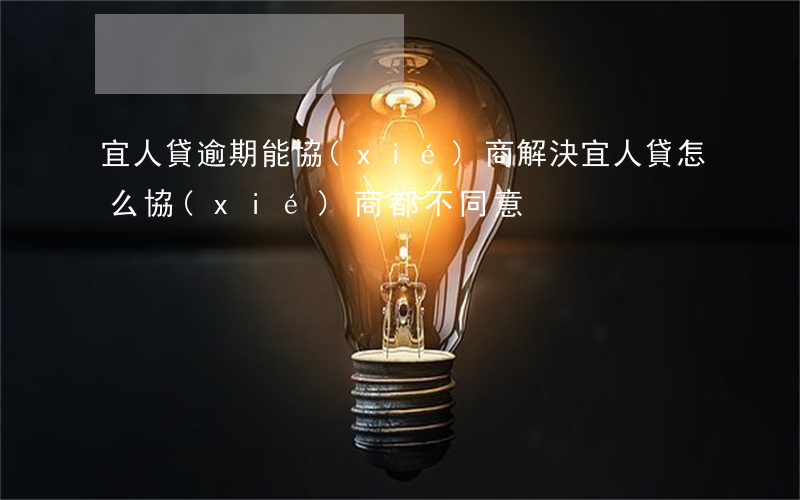 宜人貸逾期能協(xié)商解決(宜人貸怎么協(xié)商都不同意)