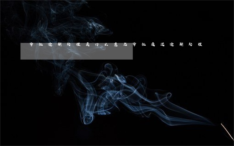 审批逾期处理是什么意思(审批通过逾期处理)