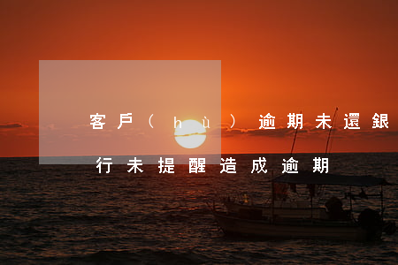 客戶(hù)逾期未還銀行貸款(貸款到期銀行未提醒造成逾期)