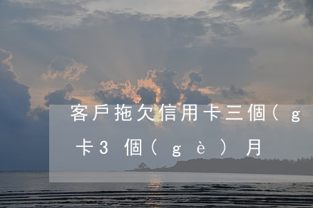 客戶拖欠信用卡三個(gè)月不還(欠信用卡3個(gè)月)