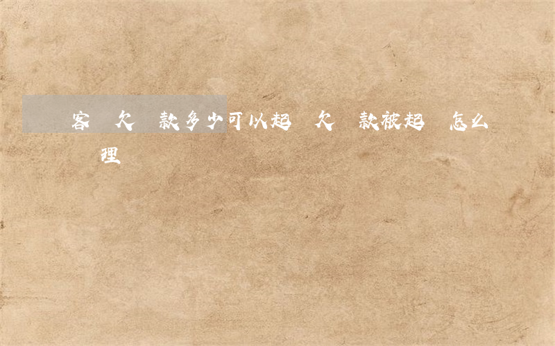 客戶欠貨款多少可以起訴(欠貨款被起訴怎么處理)