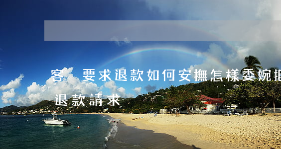 客戶要求退款如何安撫(怎樣委婉拒絕客戶的退款請求)