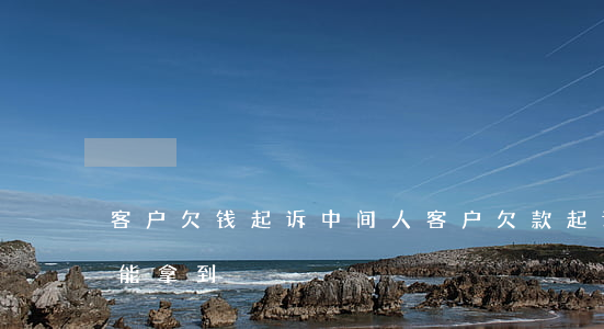 客户欠钱起诉中间人 客户欠款起诉要多久才能拿到