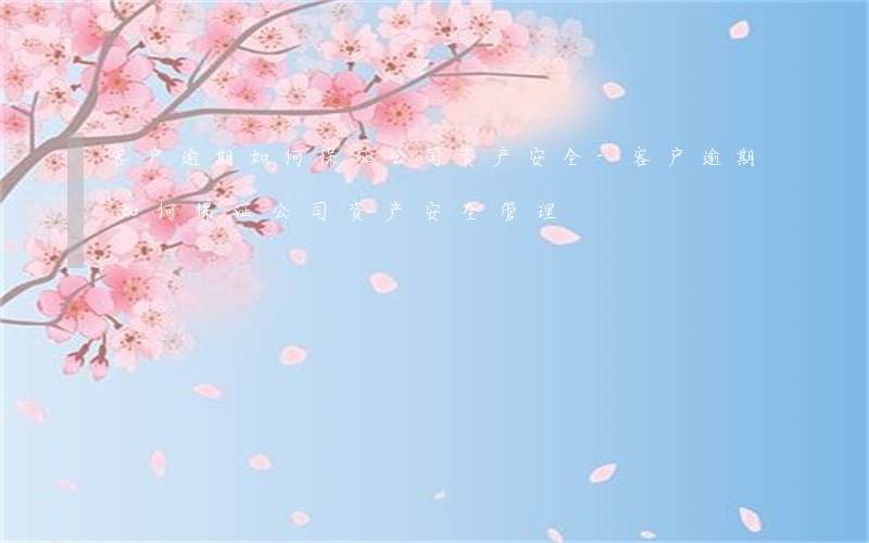 客户逾期如何保证公司资产安全-客户逾期如何保证公司资产安全管理