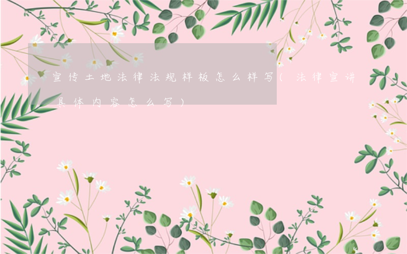 宣传土地法律法规样板怎么样写(法律宣讲具体内容怎么写)