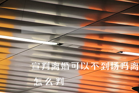 宣判离婚可以不到场吗(离婚开庭对方不到场怎么判)
